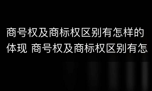 商号权及商标权区别有怎样的体现 商号权及商标权区别有怎样的体现和意义