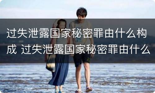 过失泄露国家秘密罪由什么构成 过失泄露国家秘密罪由什么构成犯罪