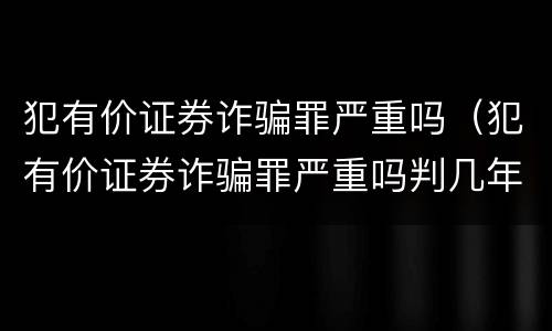 犯有价证券诈骗罪严重吗（犯有价证券诈骗罪严重吗判几年）