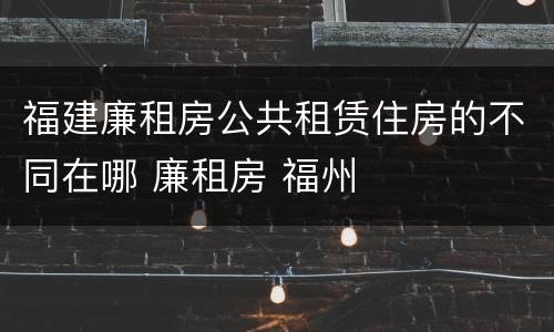 福建廉租房公共租赁住房的不同在哪 廉租房 福州
