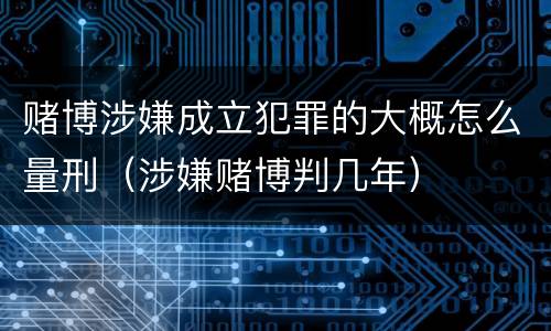 赌博涉嫌成立犯罪的大概怎么量刑（涉嫌赌博判几年）