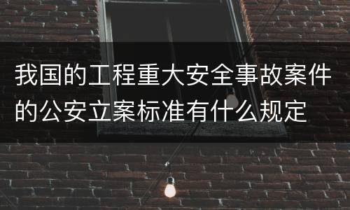我国的工程重大安全事故案件的公安立案标准有什么规定