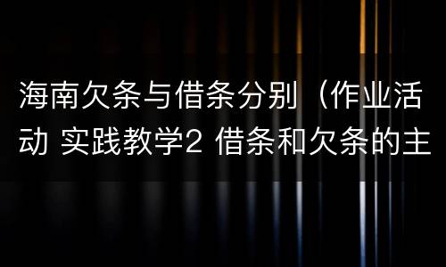 海南欠条与借条分别（作业活动 实践教学2 借条和欠条的主要区别是什么?）