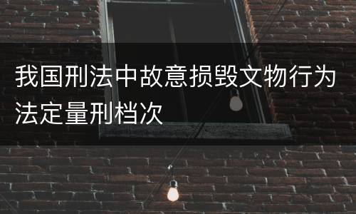 我国刑法中故意损毁文物行为法定量刑档次