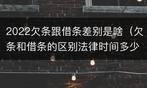 2022欠条跟借条差别是啥（欠条和借条的区别法律时间多少年）