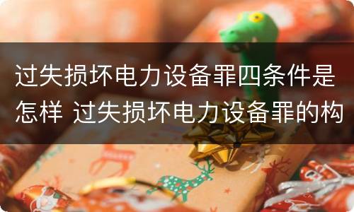 过失损坏电力设备罪四条件是怎样 过失损坏电力设备罪的构成要件