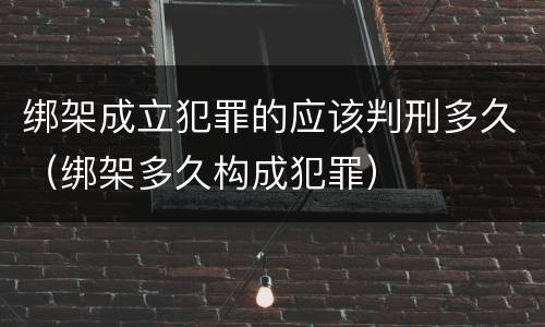 绑架成立犯罪的应该判刑多久（绑架多久构成犯罪）