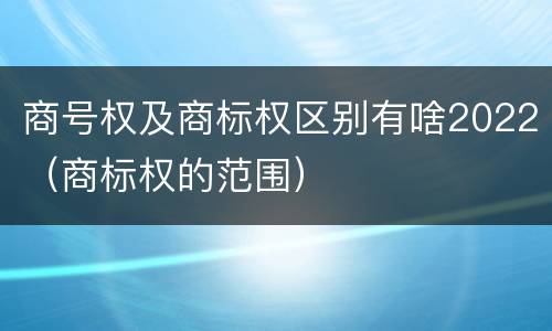 商号权及商标权区别有啥2022（商标权的范围）