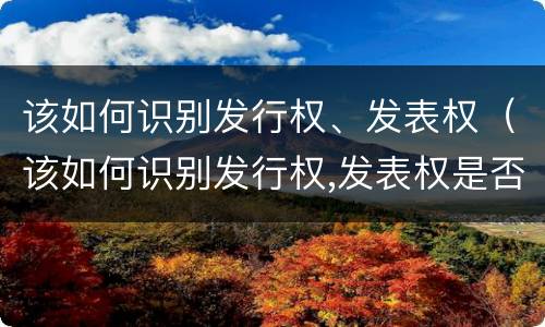 该如何识别发行权、发表权（该如何识别发行权,发表权是否正确）