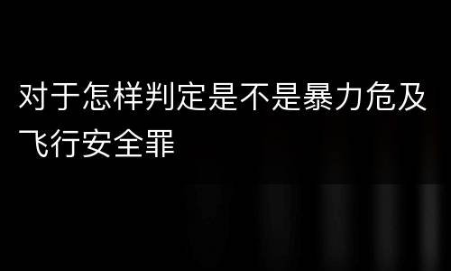对于怎样判定是不是暴力危及飞行安全罪