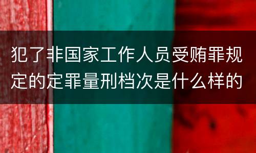 犯了非国家工作人员受贿罪规定的定罪量刑档次是什么样的