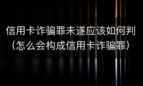 信用卡诈骗罪未遂应该如何判（怎么会构成信用卡诈骗罪）