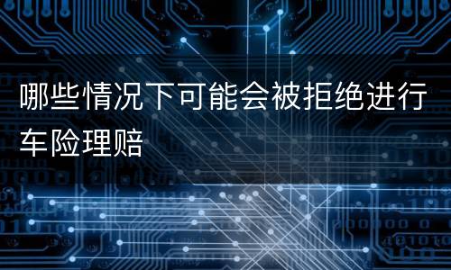 哪些情况下可能会被拒绝进行车险理赔