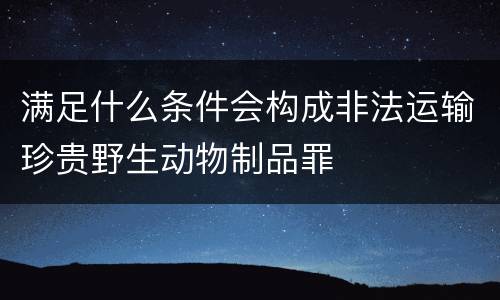 满足什么条件会构成非法运输珍贵野生动物制品罪