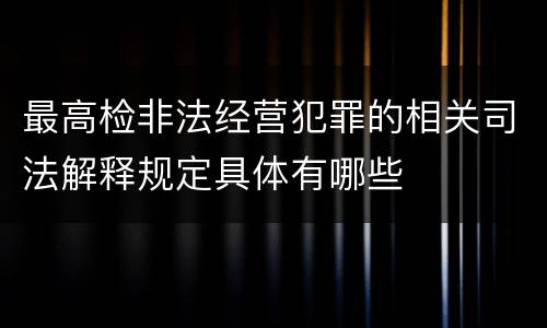 最高检非法经营犯罪的相关司法解释规定具体有哪些