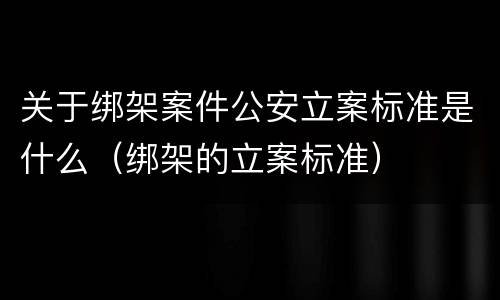 关于绑架案件公安立案标准是什么（绑架的立案标准）
