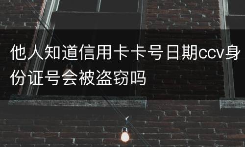 他人知道信用卡卡号日期ccv身份证号会被盗窃吗