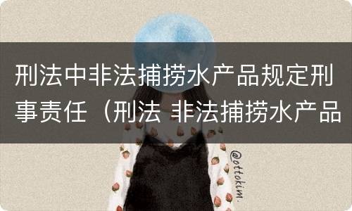 刑法中非法捕捞水产品规定刑事责任（刑法 非法捕捞水产品）