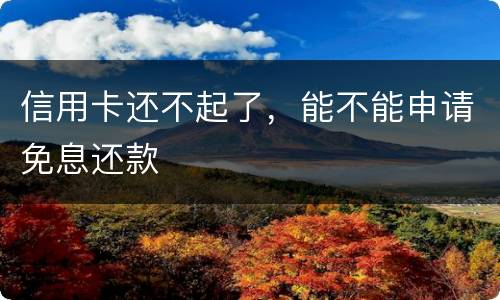 信用卡还不起了，能不能申请免息还款
