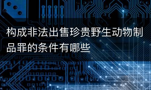 构成非法出售珍贵野生动物制品罪的条件有哪些