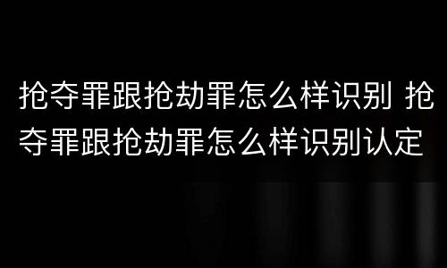 抢夺罪跟抢劫罪怎么样识别 抢夺罪跟抢劫罪怎么样识别认定