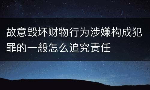 故意毁坏财物行为涉嫌构成犯罪的一般怎么追究责任