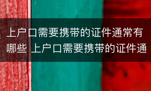 上户口需要携带的证件通常有哪些 上户口需要携带的证件通常有哪些