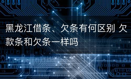 黑龙江借条、欠条有何区别 欠款条和欠条一样吗