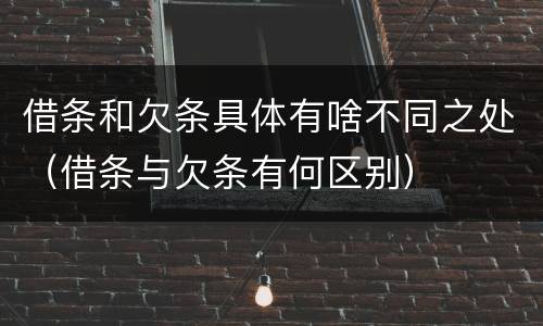 借条和欠条具体有啥不同之处（借条与欠条有何区别）