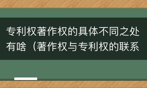 专利权著作权的具体不同之处有啥（著作权与专利权的联系）