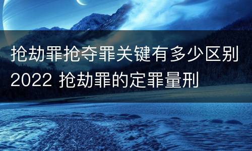 抢劫罪抢夺罪关键有多少区别2022 抢劫罪的定罪量刑