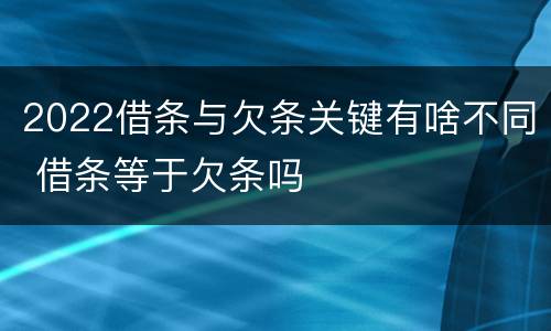 2022借条与欠条关键有啥不同 借条等于欠条吗