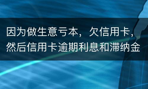 因为做生意亏本，欠信用卡，然后信用卡逾期利息和滞纳金太多还不起了，怎么办