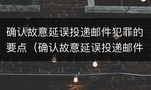 确认故意延误投递邮件犯罪的要点（确认故意延误投递邮件犯罪的要点是）
