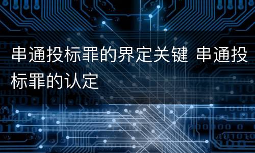 串通投标罪的界定关键 串通投标罪的认定