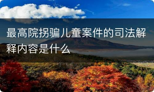 最高院拐骗儿童案件的司法解释内容是什么