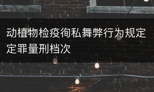 动植物检疫徇私舞弊行为规定定罪量刑档次