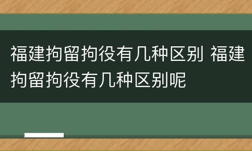 福建拘留拘役有几种区别 福建拘留拘役有几种区别呢