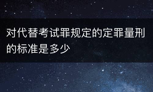 对代替考试罪规定的定罪量刑的标准是多少