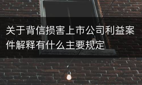 关于背信损害上市公司利益案件解释有什么主要规定