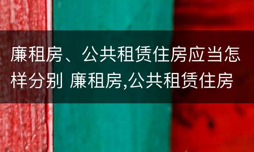廉租房、公共租赁住房应当怎样分别 廉租房,公共租赁住房应当怎样分别申请