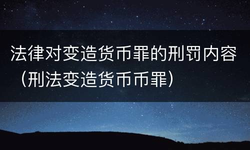 法律对变造货币罪的刑罚内容（刑法变造货币币罪）