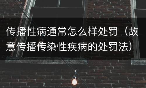 传播性病通常怎么样处罚（故意传播传染性疾病的处罚法）