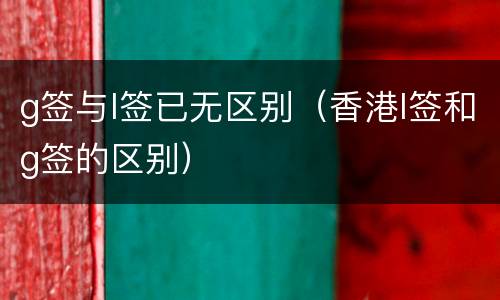 g签与l签已无区别（香港l签和g签的区别）