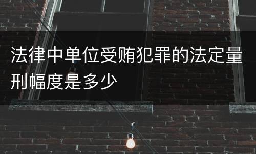 法律中单位受贿犯罪的法定量刑幅度是多少