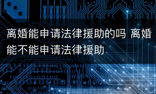 离婚能申请法律援助的吗 离婚能不能申请法律援助