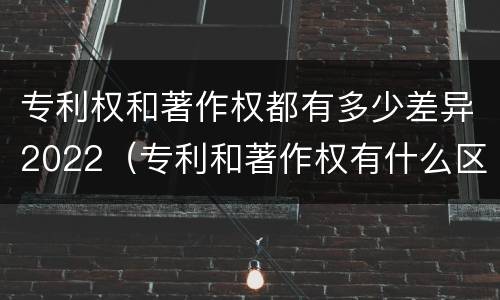 专利权和著作权都有多少差异2022（专利和著作权有什么区别）