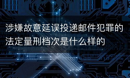 涉嫌故意延误投递邮件犯罪的法定量刑档次是什么样的