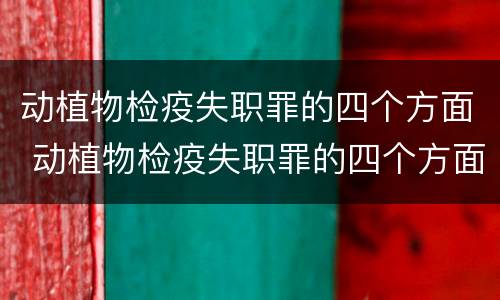 动植物检疫失职罪的四个方面 动植物检疫失职罪的四个方面是