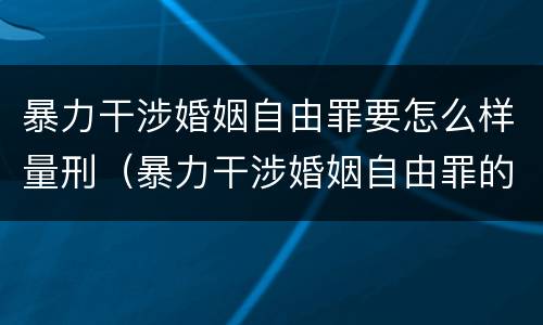 暴力干涉婚姻自由罪要怎么样量刑（暴力干涉婚姻自由罪的构成要件）